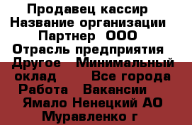 Продавец-кассир › Название организации ­ Партнер, ООО › Отрасль предприятия ­ Другое › Минимальный оклад ­ 1 - Все города Работа » Вакансии   . Ямало-Ненецкий АО,Муравленко г.